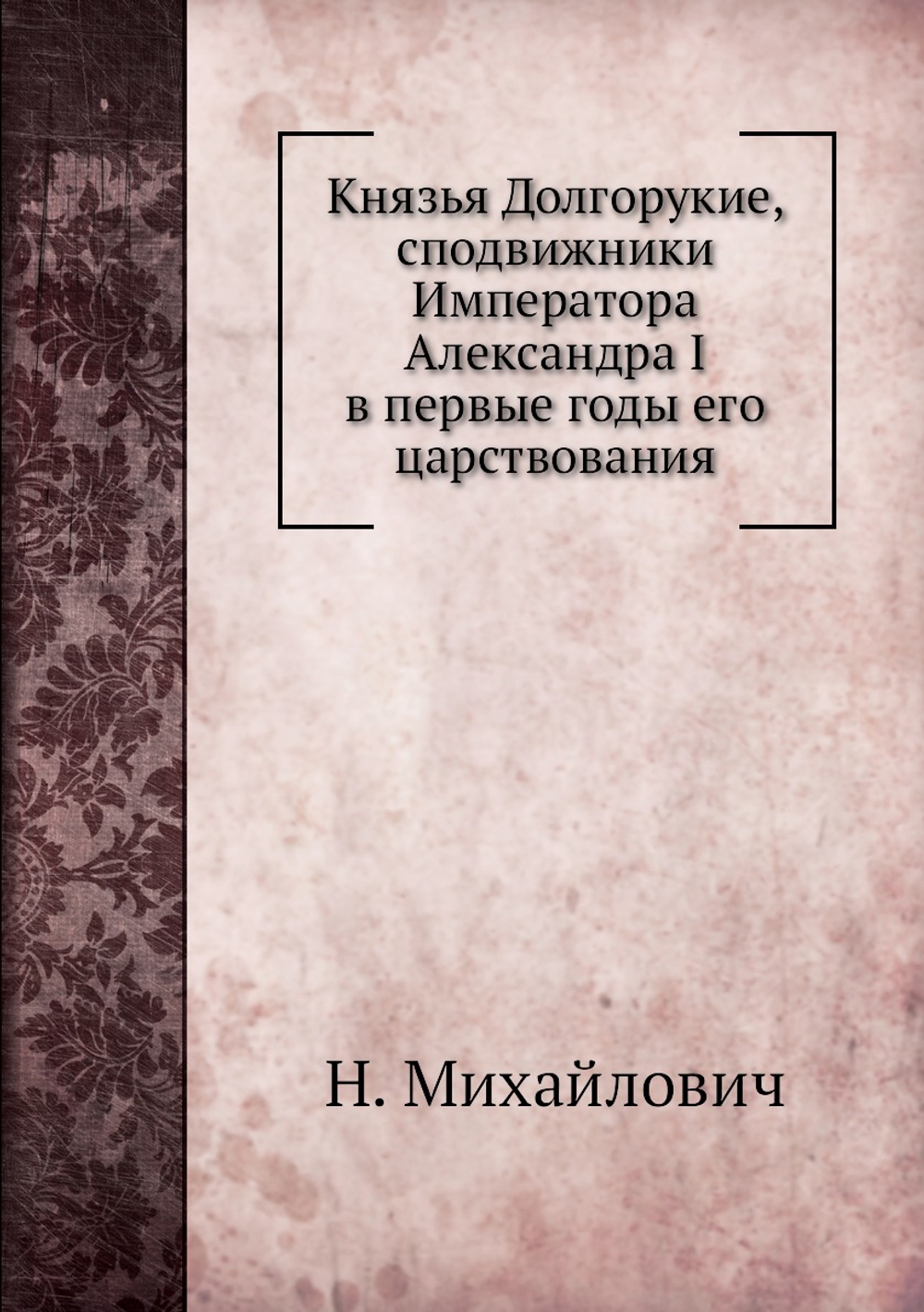 Князья Долгорукие, сподвижники Императора Александра I в первые годы его царствования | Н. Михайлович