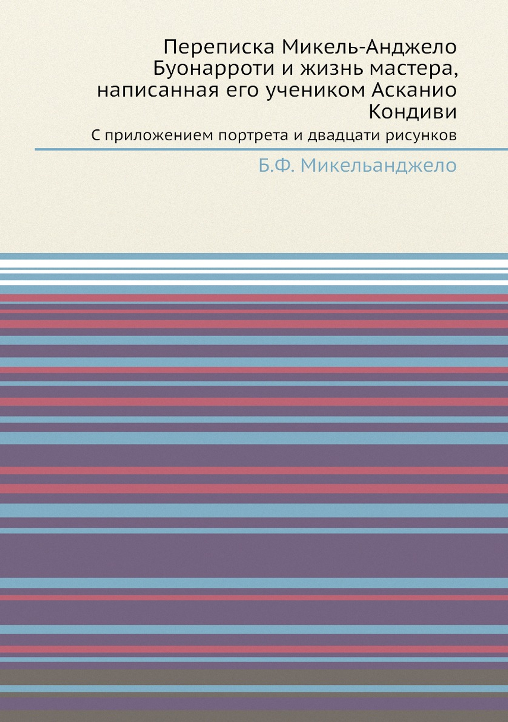 Переписка Микель-Анджело Буонарроти и жизнь мастера, написанная его учеником Асканио Кондиви. С приложением портрета и двадцати рисунков | Б.Ф. Микельанджело