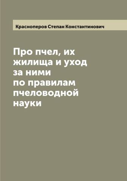 Про пчел, их жилища и уход за ними по правилам пчеловодной науки | Красноперов Степан Константинович