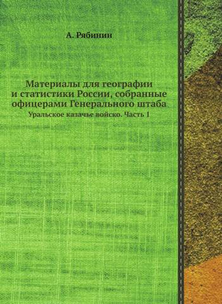 Материалы для географии и статистики России, собранные офицерами Генерального штаба. Уральское казачье войско. Часть 1 | А. Рябинин