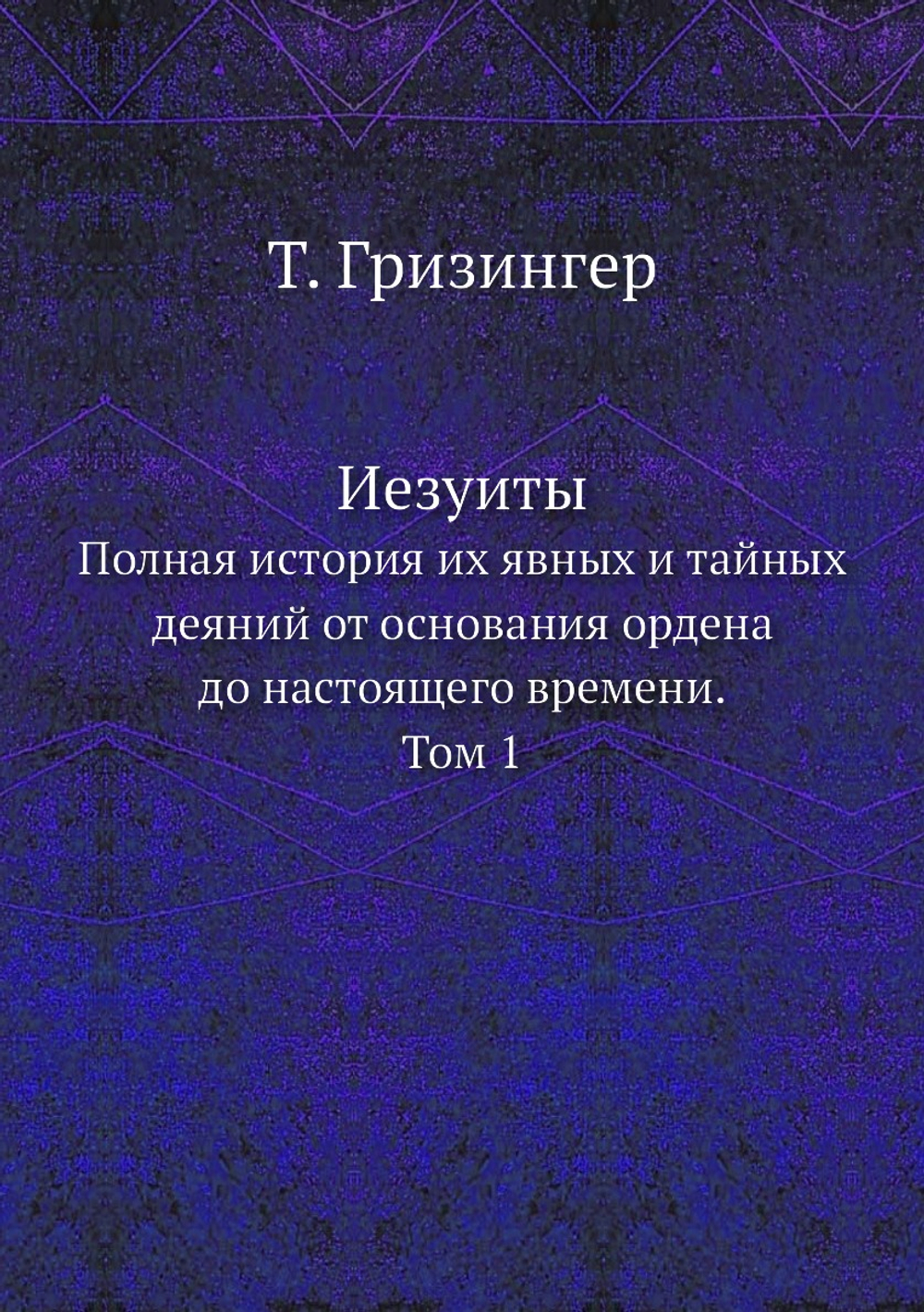 Иезуиты. Полная история их явных и тайных деяний от основания ордена до настоящего времени. Том 1 | Т. Гризингер