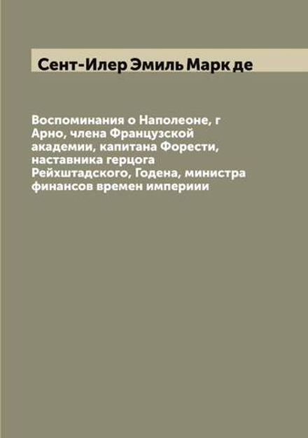 Воспоминания о Наполеоне, г Арно, члена Французской академии, капитана Форести, наставника герцога Рейхштадского, Годена, министра финансов времен империии | Сент-Илер Эмиль Марк де