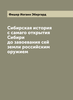 Сибирская история с самаго открытия Сибири до завоевания сей земли российским оружием | Фишер Иоганн Эбергард
