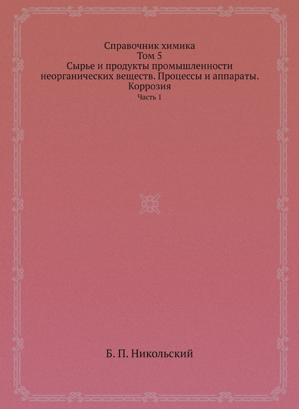 Справочник химика. Том 5. Сырье и продукты промышленности неорганических веществ. Процессы и аппараты. Коррозия. Часть 1 | Б. П. Никольский
