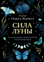 Сила луны. Как использовать лунную энергию в магической работе. Ольга Корбут