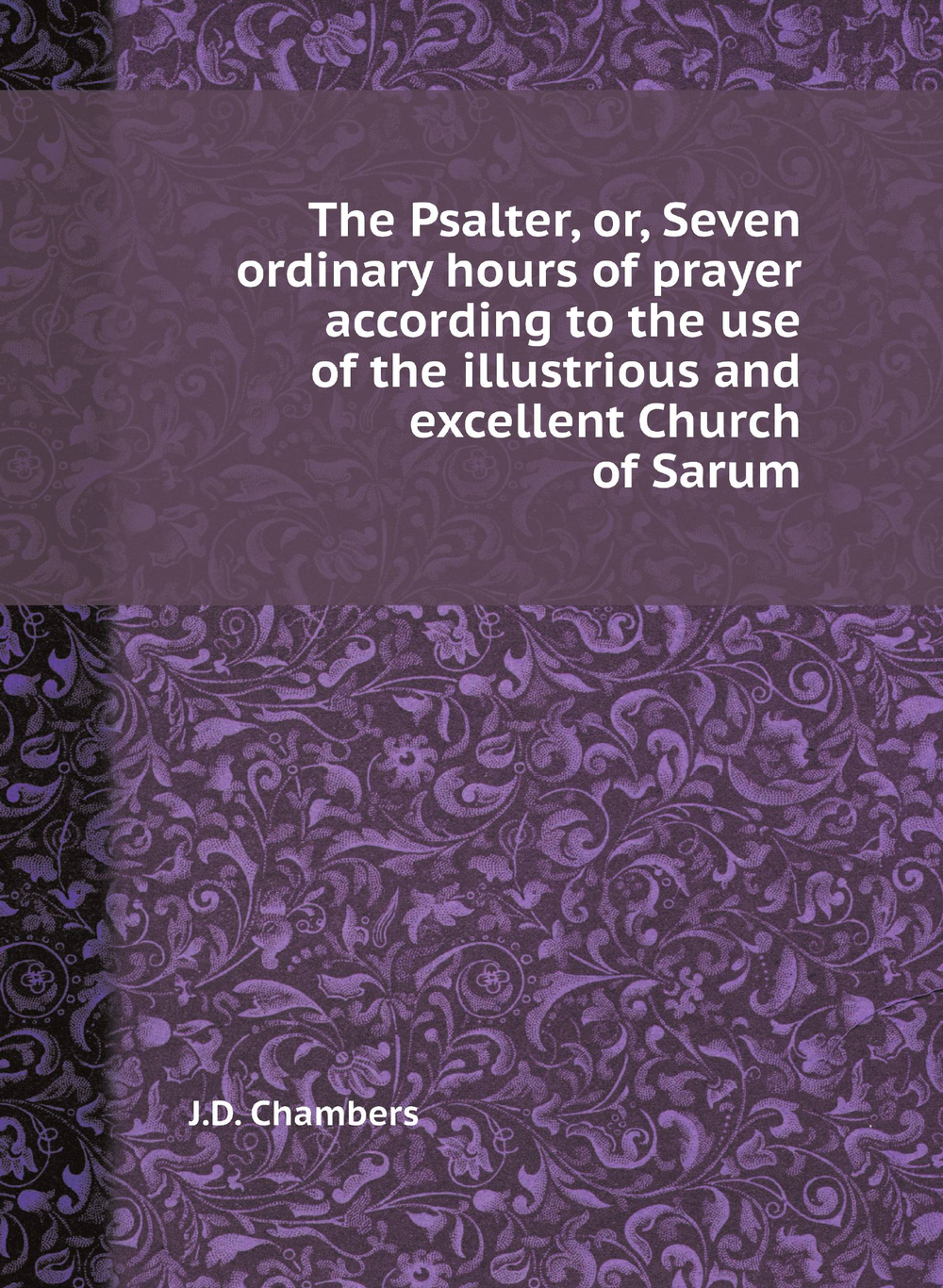 The Psalter, or, Seven ordinary hours of prayer according to the use of the illustrious and excellent Church of Sarum | J.D. Chambers