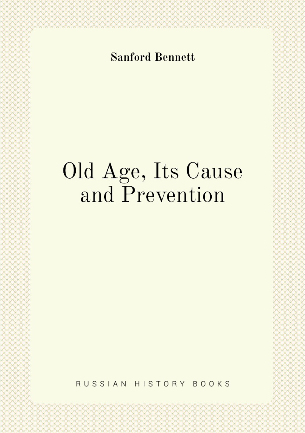 Old Age, Its Cause and Prevention | Sanford Bennett