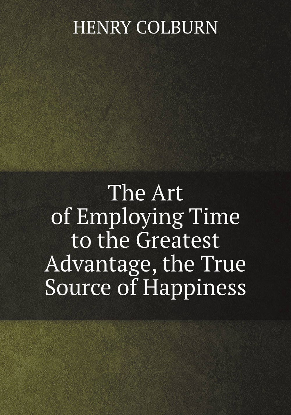 The Art of Employing Time to the Greatest Advantage, the True Source of Happiness | HENRY COLBURN