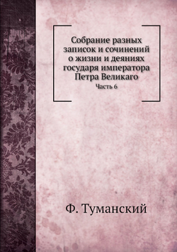 Собрание разных записок и сочинений о жизни и деяниях государя императора Петра Великаго. Часть 6 | Ф. Туманский