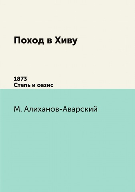 Поход в Хиву. 1873.. Степь и оазис. | М. Алиханов-Аварский