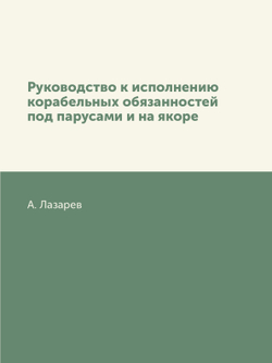 Руководство к исполнению корабельных обязанностей под парусами и на якоре | А. Лазарев