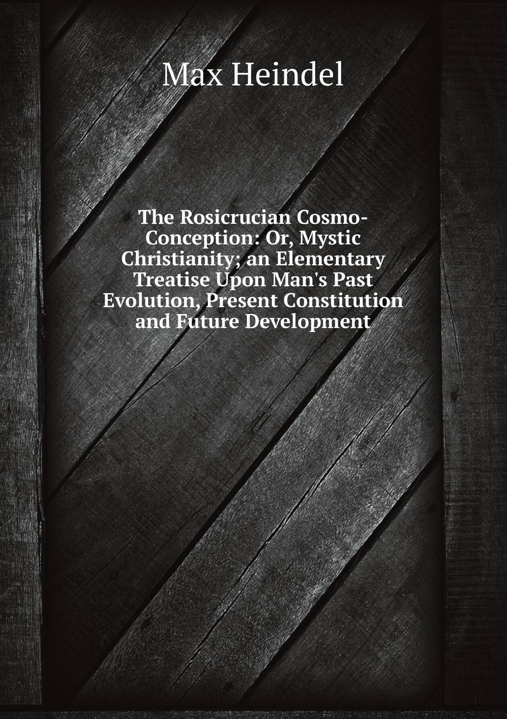 The Rosicrucian Cosmo-Conception: Or, Mystic Christianity; an Elementary Treatise Upon Man's Past Evolution, Present Constitution and Future Development | Max Heindel