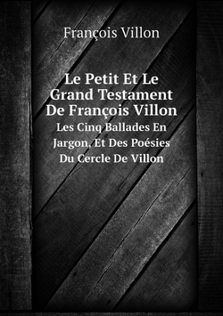 Le Petit Et Le Grand Testament De François Villon. Les Cinq Ballades En Jargon, Et Des Poésies Du Cercle De Villon | François Villon