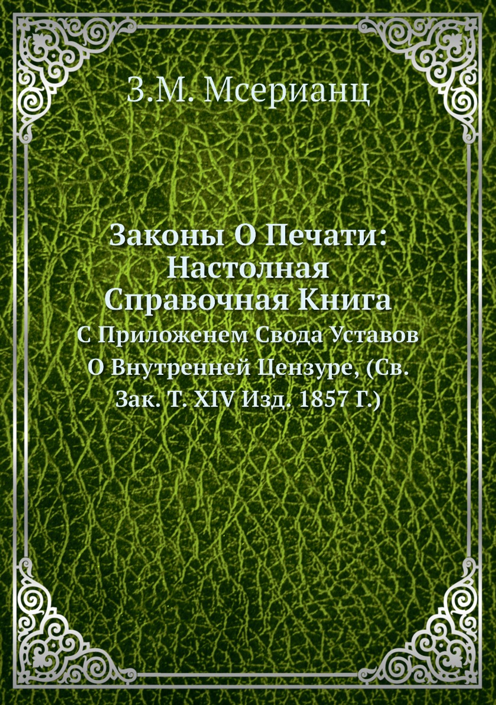 Законы О Печати: Настолная Справочная Книга. С Приложенем Свода Уставов О Внутренней Цензуре, (Св. Зак. Т. XIV Изд. 1857 Г.) | З.М. Мсерианц