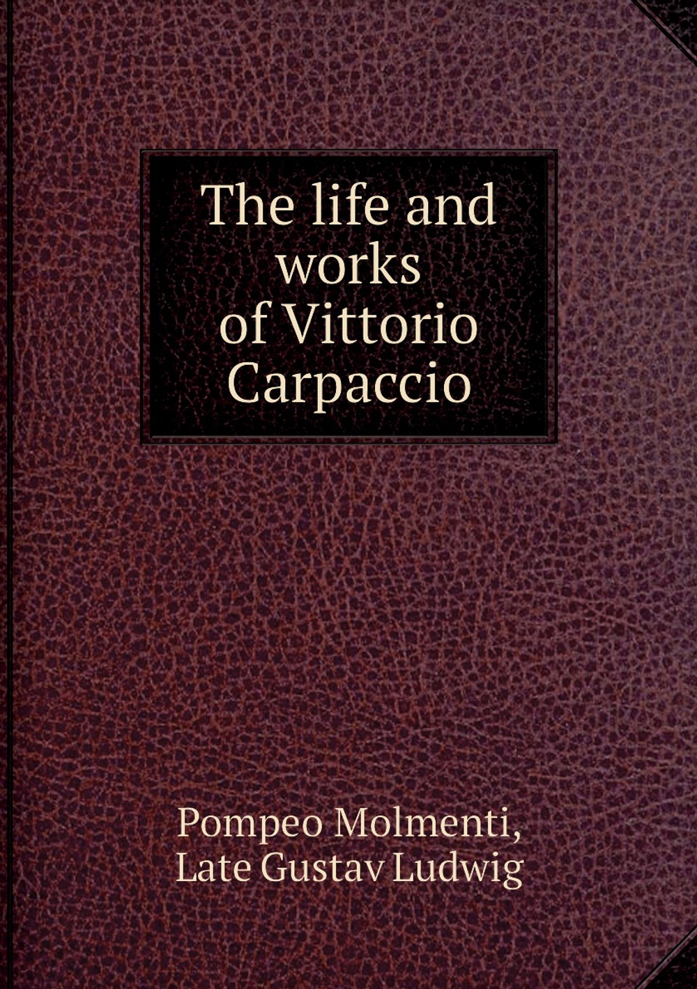 The life and works of Vittorio Carpaccio | Pompeo Molmenti; Late Gustav Ludwig; Robert H. Hobart Cust