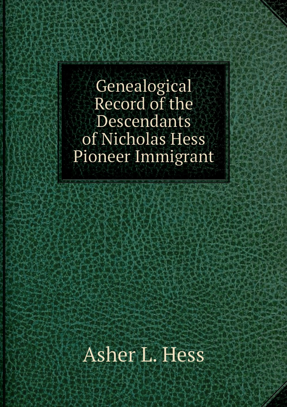 Genealogical Record of the Descendants of Nicholas Hess Pioneer Immigrant | Asher L. Hess