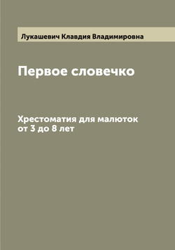 Первое словечко. Хрестоматия для малюток от 3 до 8 лет | Лукашевич Клавдия Владимировна