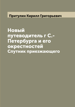 Новый путеводитель г С.-Петербурга и его окрестностей. Спутник приезжающего | Притулин Кирилл Григорьевич