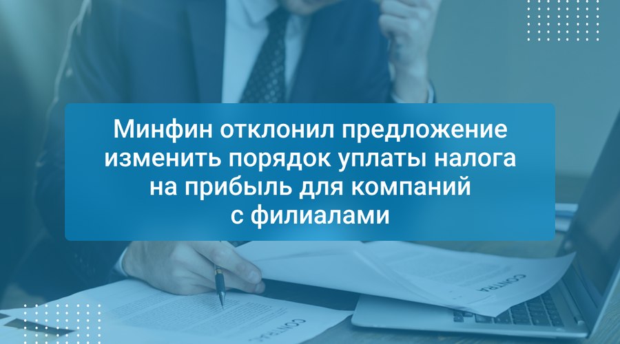 Минфин отклонил предложение изменить порядок уплаты налога на прибыль для компаний с филиалами