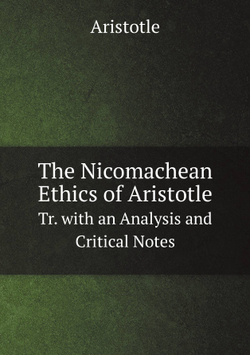 The Nicomachean Ethics of Aristotle. Tr. with an Analysis and Critical Notes | Аристотель