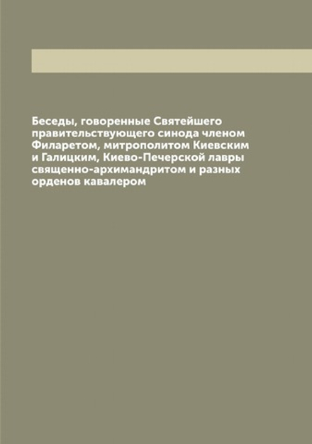 Беседы, говоренные Святейшего правительствующего синода членом Филаретом, митрополитом Киевским и Галицким, Киево-Печерской лавры священно-архимандритом и разных орденов кавалером | Филарет