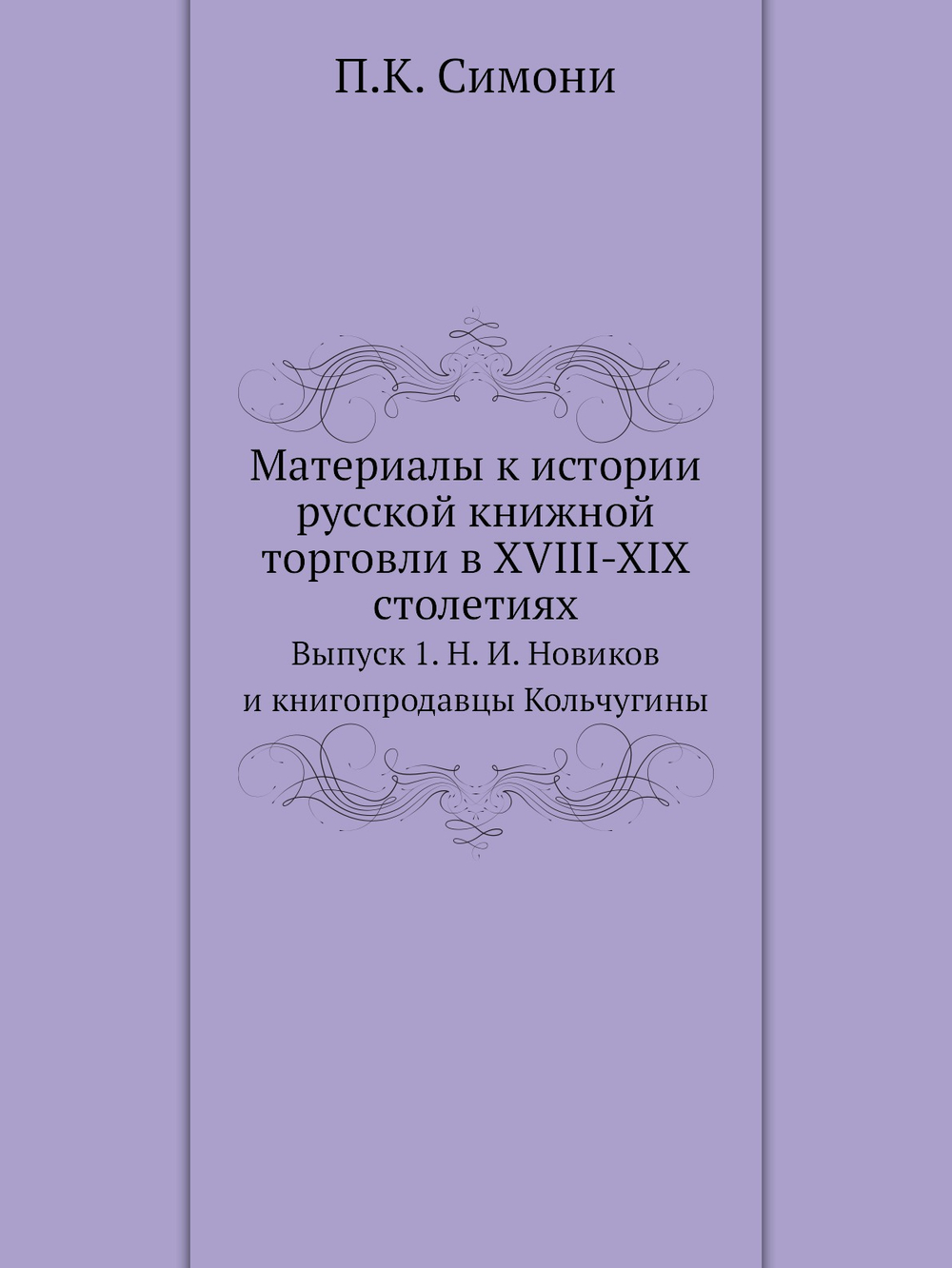 Материалы к истории русской книжной торговли в XVIII-XIX столетиях. Выпуск 1. Н. И. Новиков и книгопродавцы Кольчугины | П.К. Симони