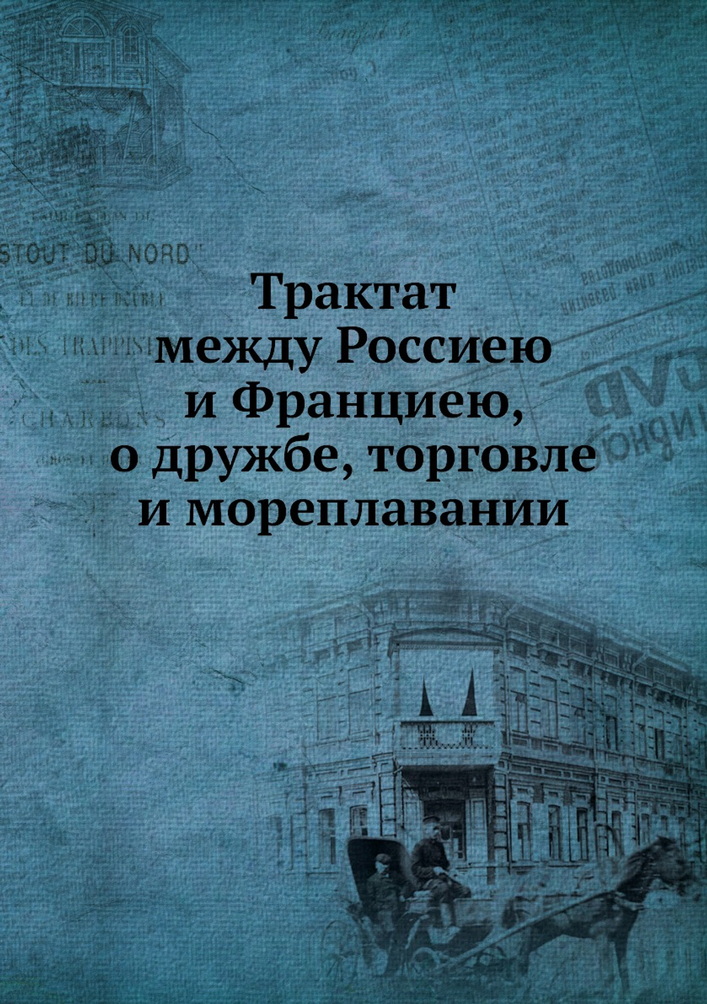 Трактат между Россиею и Франциею, о дружбе, торговле и мореплавании | Нет автора