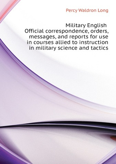 Military English. Official correspondence, orders, messages, and reports for use in courses allied to instruction in military science and tactics | Percy Waldron Long