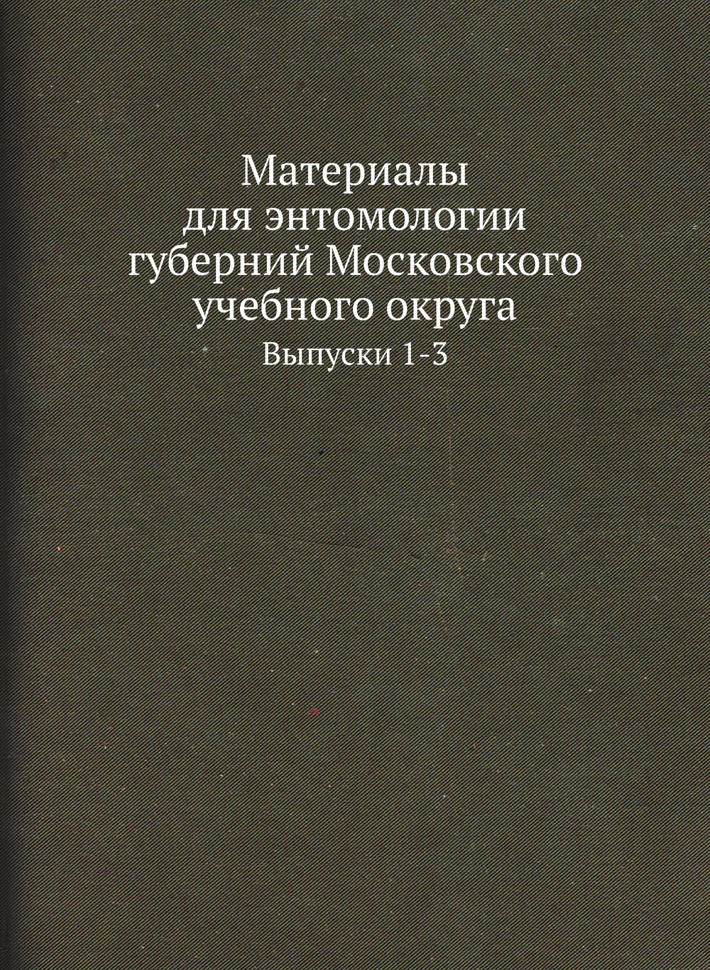 Материалы для энтомологии губерний Московского учебного округа. Выпуски 1-3 | Коллектив Авторов