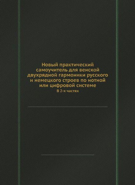 Новый практический самоучитель для венской двухрядной гармоники русского и немецкого строев по нотной или цифровой системе. В 2-х частях | А. Сергеев; А. Голубев