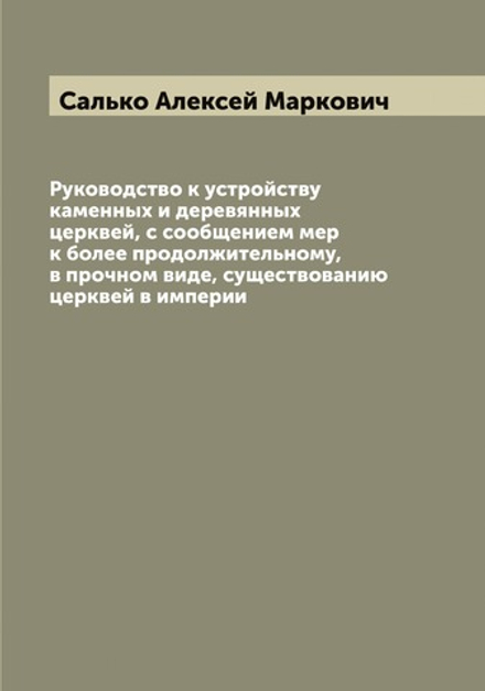 Руководство к устройству каменных и деревянных церквей, с сообщением мер к более продолжительному, в прочном виде, существованию церквей в империи | Салько Алексей Маркович