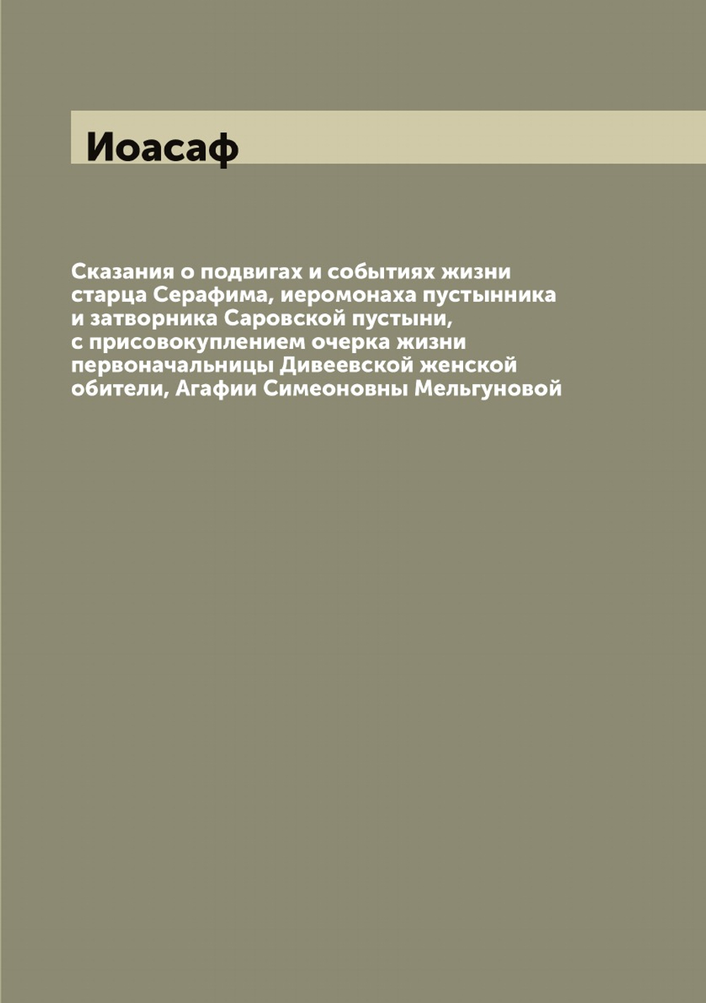 Сказания о подвигах и событиях жизни старца Серафима, иеромонаха пустынника и затворника Саровской пустыни, с присовокуплением очерка жизни первоначальницы Дивеевской женской обители, Агафии Симеоновны Мельгуновой | Иоасаф