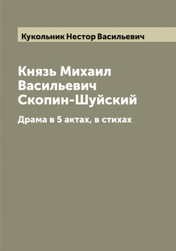 Князь Михаил Васильевич Скопин-Шуйский. Драма в 5 актах, в стихах | Кукольник Нестор Васильевич