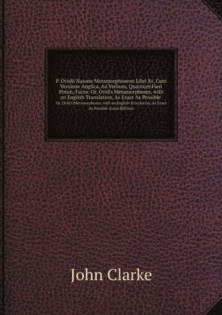 P. Ovidii Nasone Metamorphoseon Libri XV, Cum Versione Anglica, Ad Verbum, Quantum Fieri Potuit, Facta. Or, Ovid's Metamorphoses, with an English Translation, As Exact As Possible (Latin Edition) | John Clarke