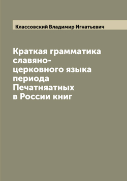 Краткая грамматика славяно-церковного языка периода Печатняатных в России книг | Классовский Владимир Игнатьевич