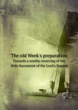The old Week's preparation. Towards a worthy receiving of the Holy Sacrament of the Lord's Supper | Week