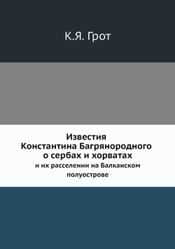 Известия Константина Багрянородного о сербах и хорватах и их расселении на Балканском полуострове. | К.Я. Грот