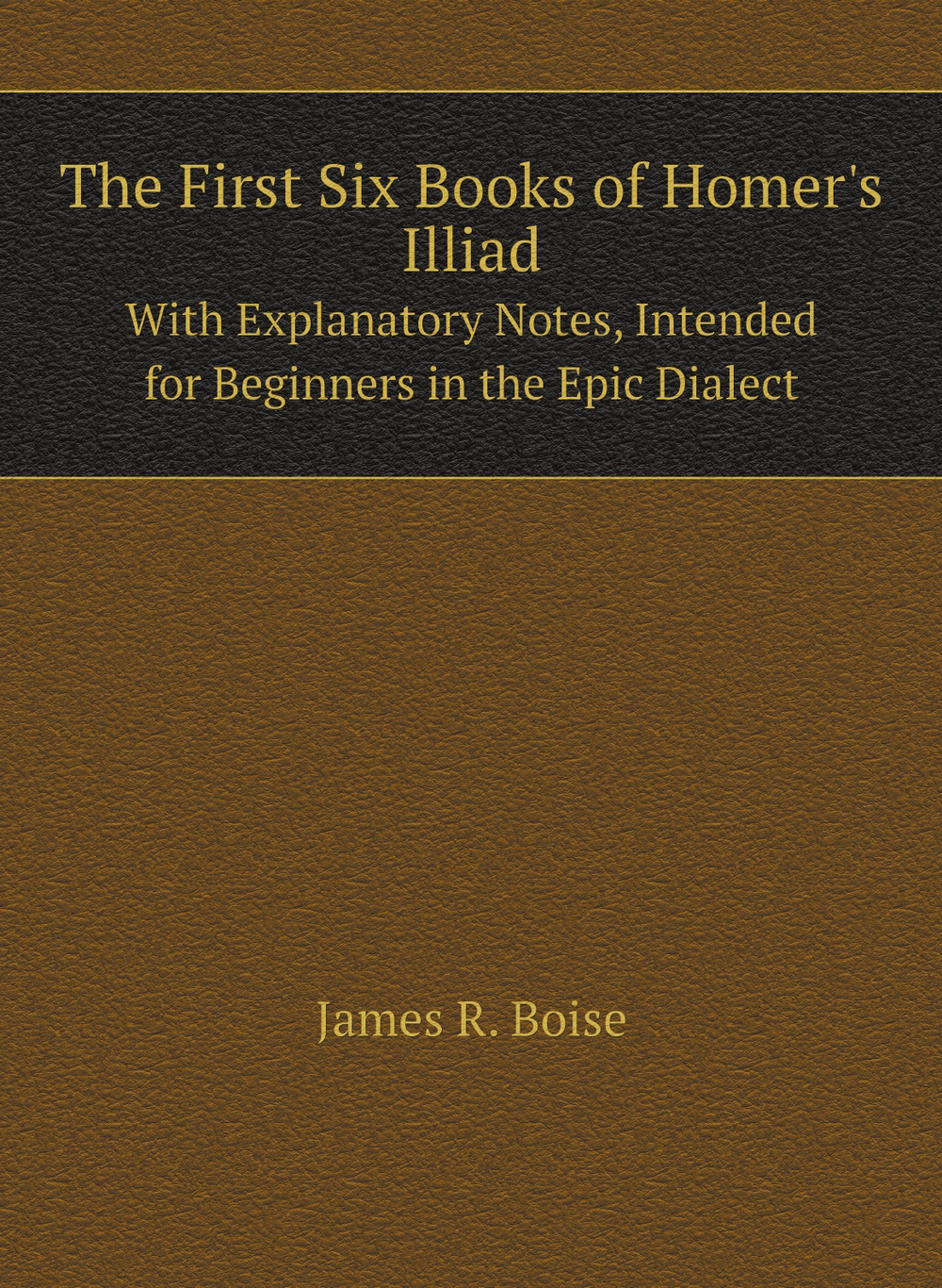 The First Six Books of Homer's Illiad. With Explanatory Notes, Intended for Beginners in the Epic Dialect | James R. Boise
