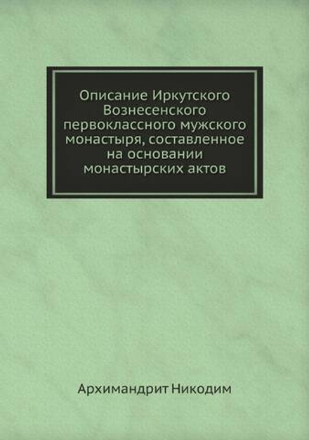 Описание Иркутского Вознесенского первоклассного мужского монастыря, составленное на основании монастырских актов | Архимандрит Никодим