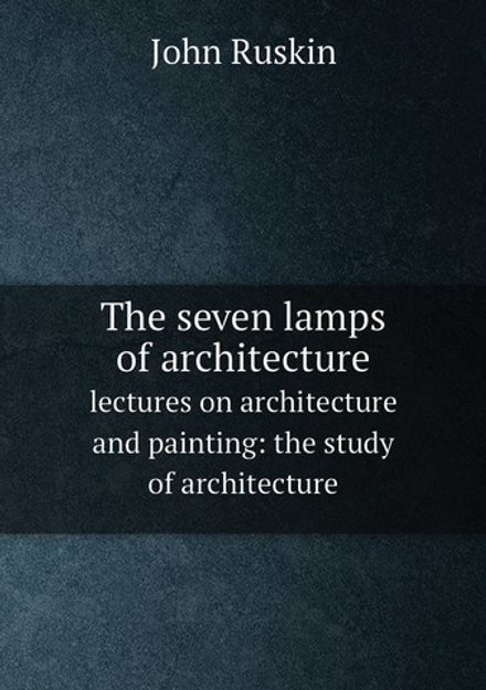 The seven lamps of architecture. lectures on architecture and painting: the study of architecture | John Ruskin