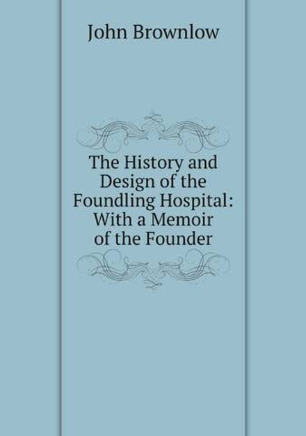 The History and Design of the Foundling Hospital: With a Memoir of the Founder | John Brownlow