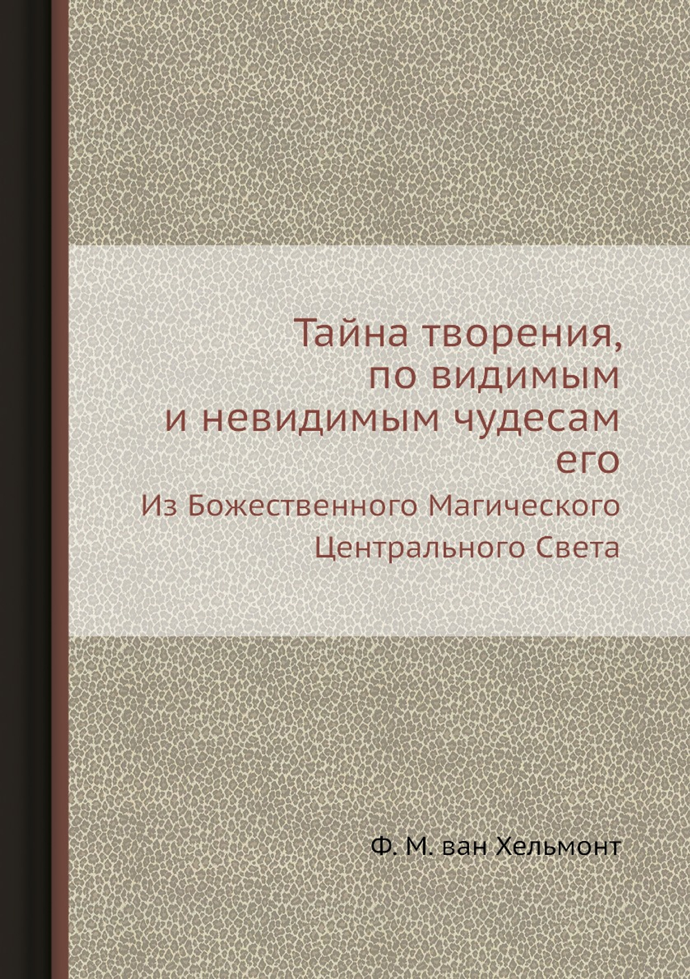 Тайна творения, по видимым и невидимым чудесам его. Из Божественного Магического Центрального Света | Ф. М. ван Хельмонт