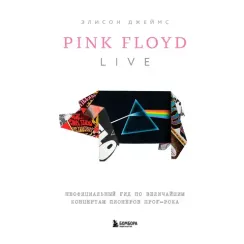 Pink Floyd Live: Неофициальный гид по величайшим концертам пионеров прог-рока
