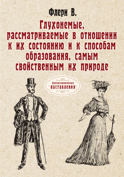 Глухонемые, рассматриваемые в отношении к их состоянию и к способам образования, самым свойственным их природе | В. Флери