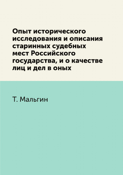 Опыт исторического исследования и описания старинных судебных мест Российского государства, и о качестве лиц и дел в оных | Т. Мальгин