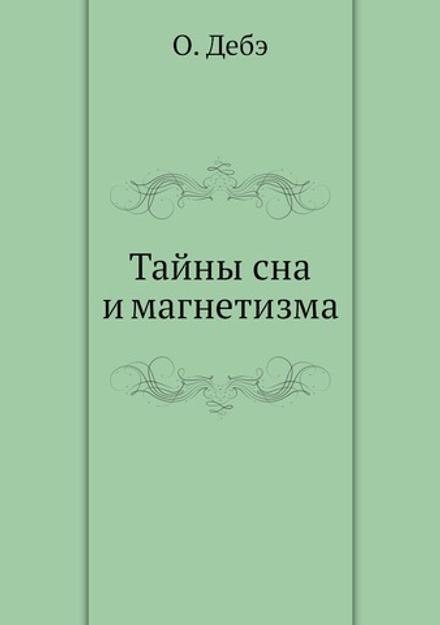 Тайны сна и магнетизма, или толкование явлений царства незримого мира. пророческих снов, видений духов, обманов, чувств, чернокнижия, колдовства, магии, ясновидений, предчувствий и пр. | О. Дебэ