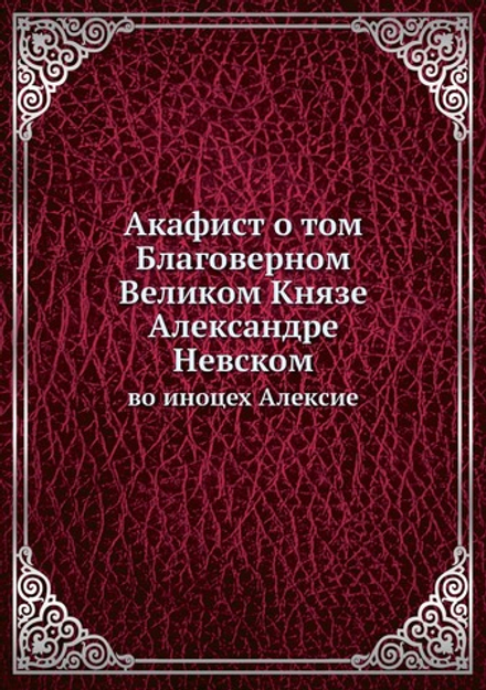 Акафист о том Благоверном Великом Князе Александре Невском. во иноцех Алексие | Нет автора