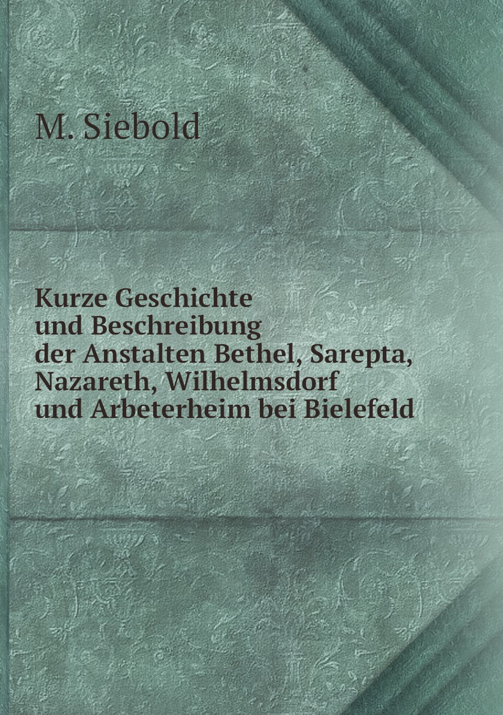 Kurze Geschichte und Beschreibung der Anstalten Bethel, Sarepta, Nazareth, Wilhelmsdorf und Arbeterheim bei Bielefeld | M. Siebold