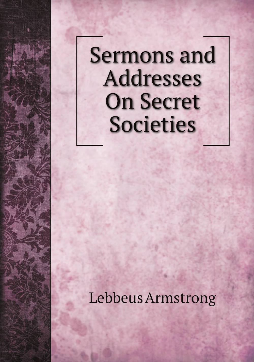Sermons and Addresses On Secret Societies | Lebbeus Armstrong