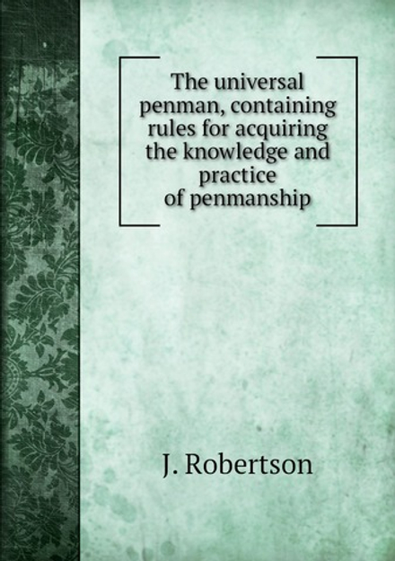 The universal penman, containing rules for acquiring the knowledge and practice of penmanship | J. Robertson